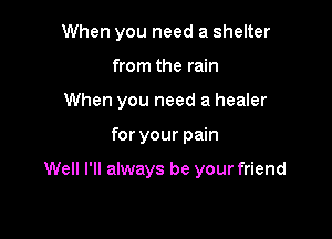 When you need a shelter
from the rain
When you need a healer

for your pain

Well I'll always be your friend