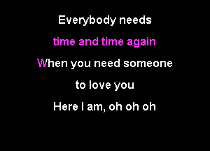 Everybody needs

time and time again

When you need someone
to love you

Here I am, oh oh oh