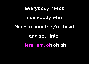 Everybody needs

somebody who

Need to pour they're heart

and soul into

Here I am, oh oh oh