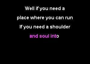 Well ifyou need a

place where you can run

lfyou need a shoulder

and soul into