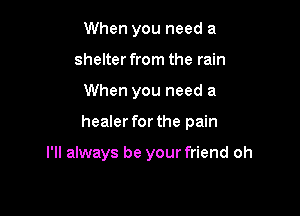 When you need a
shelter from the rain
When you need a

healer for the pain

I'll always be your friend oh