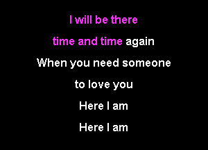 I will be there

time and time again

When you need someone
to love you
Here I am

Here I am