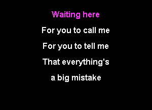 Waiting here
For you to call me

For you to tell me

That everything's

a big mistake