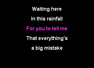Waiting here
In this rainfall

For you to tell me

That everything's

a big mistake