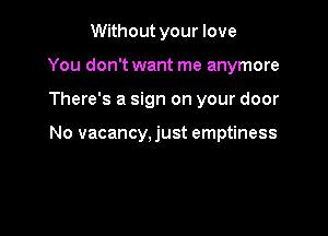 Without your love
You don't want me anymore

There's a sign on your door

No vacancy, just emptiness