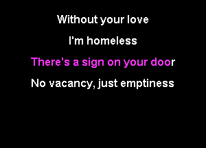 Without your love
I'm homeless

There's a sign on your door

No vacancy, just emptiness