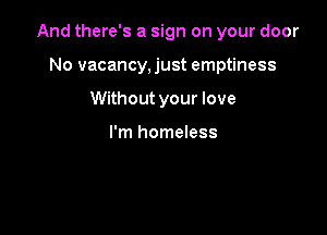 And there's a sign on your door

No vacancy,just emptiness
Without your love

I'm homeless