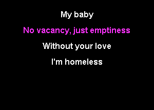 My baby

No vacancy,just emptiness

Without your love

I'm homeless