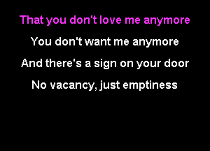 That you don't love me anymore
You don't want me anymore
And there's a sign on your door

No vacancy, just emptiness