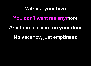 Without your love
You don't want me anymore

And there's a sign on your door

No vacancy, just emptiness