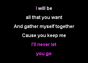 I will be
all that you want

And gather myself together

Cause you keep me

I'll never let

you go