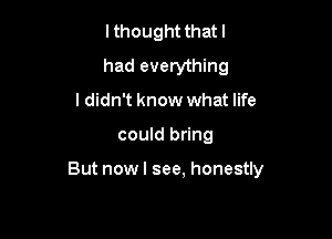 I thought that I
had everything
I didn't know what life

could bring

But nowl see, honestly