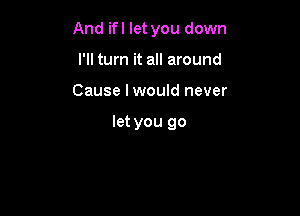 And ifl let you down
I'll turn it all around

Cause lwould never

let you go