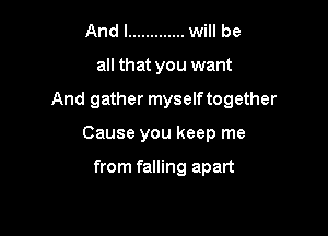 And I ............. will be
all that you want

And gather myself together

Cause you keep me

from falling apart