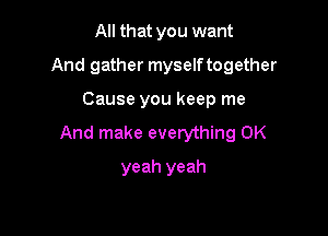 All that you want
And gather myselftogether

Cause you keep me

And make everything 0K

yeah yeah