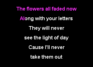 The flowers all faded now
Along with your letters

They will never

see the light of day

Cause I'll never

take them out