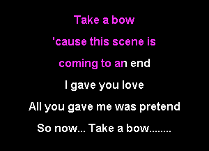 Take a bow
'cause this scene is
coming to an end

lgave you love

All you gave me was pretend

So now... Take a bow ........