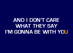 AND I DON'T CARE
WHAT THEY SAY

I'M GONNA BE WITH YOU