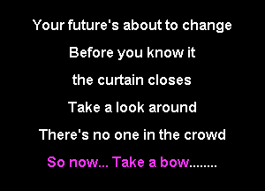 Your future's about to change

Before you know it

the curtain closes

Take a look around
There's no one in the crowd

So now... Take a bow ........