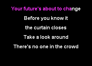 Your future's about to change

Before you know it
the curtain closes
Take a look around

There's no one in the crowd