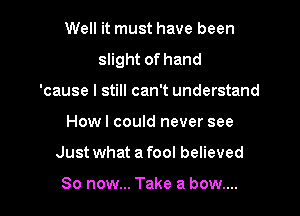 Well it must have been
slight of hand

'cause I still can't understand
Howl could never see
Just what a fool believed

So now... Take a bow....