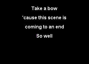 Take a bow

'cause this scene is

coming to an end

80 well