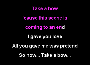 Take a bow
'cause this scene is
coming to an end

lgave you love

All you gave me was pretend

So now... Take a bow...