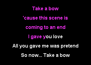 Take a bow
'cause this scene is
coming to an end

lgave you love

All you gave me was pretend

So now... Take a bow