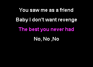 You saw me as a friend

Baby I don't want revenge

The best you never had
No, No .No
