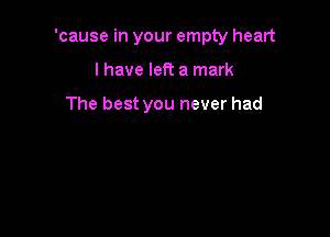 'cause in your empty heart

I have left a mark

The best you never had