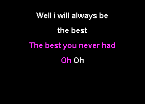 Well iwill always be

the best
The best you never had
Oh Oh
