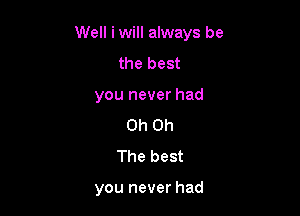 Well iwill always be

the best
you never had
Oh Oh
The best

you never had