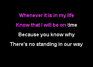 Whenever it is in my life
Know that I will be on time

Because you know why

There's no standing in our way
