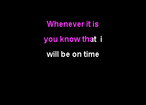 Whenever it is

you know that i

will be on time
