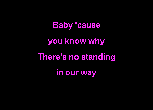 Baby 'cause

you know why

There's no standing

in our way