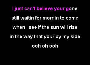 ljust can't believe your gone

still waitin for mornin to come

when i see ifthe sun will rise
in the way that your by my side

ooh oh ooh