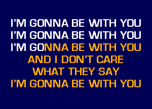 I'M GONNA BE WITH YOU

I'M GONNA BE WITH YOU

I'M GONNA BE WITH YOU
AND I DON'T CARE
WHAT THEY SAY

I'M GONNA BE WITH YOU