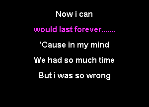 Now i can
would last forever .......
'Cause in my mind

We had so much time

But i was so wrong