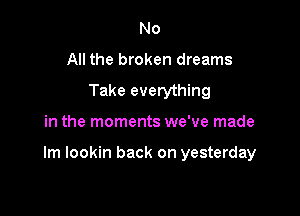 No
All the broken dreams
Take everything

in the moments we've made

Im lookin back on yesterday