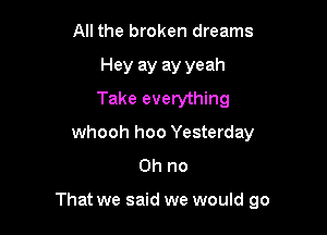 All the broken dreams
Hey ay ay yeah
Take everything
whooh hoo Yesterday
Oh no

That we said we would go