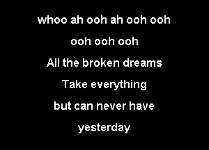 whoo ah ooh ah ooh ooh
ooh ooh ooh

All the broken dreams

Take everything

but can never have

yesterday