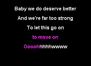 Baby we do deserve better

And we're far too strong

To let this go on
to move on

Oooohhhhhwwww