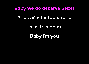 Baby we do deserve better

And we're far too strong

To let this go on
Baby I'm you