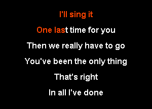 I'll sing it
One last time for you

Then we really have to go

You've been the only thing
That's right

In all I've done