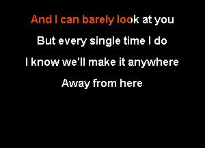 And I can barely look at you

But every single time I do

I know we'll make it anywhere

Away from here