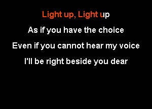 Light up, Light up
As if you have the choice

Even ifyou cannot hear my voice

I'll be right beside you dear