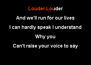 Louder Louder
And we'll run for our lives
I can hardly speak I understand

Why you

Can't raise your voice to say