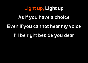 Light up, Light up
As if you have a choice

Even ifyou cannot hear my voice

I'll be right beside you dear