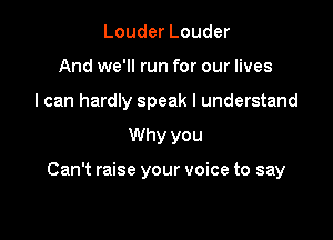 Louder Louder
And we'll run for our lives
I can hardly speak I understand

Why you

Can't raise your voice to say