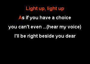 Light up, light up
As if you have a choice

you can't even ...(hear my voice)

I'll be right beside you dear